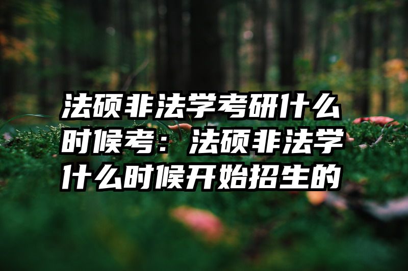 法硕非法学考研什么时候考：法硕非法学什么时候开始招生的