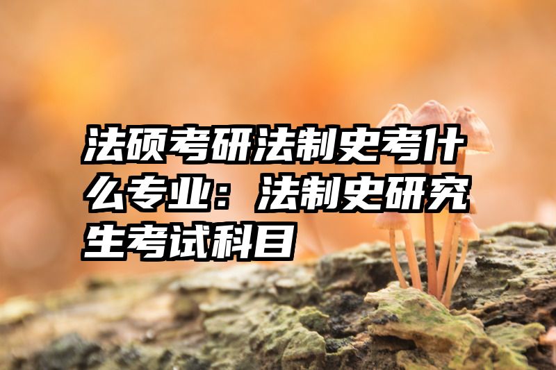 法硕考研法制史考什么专业：法制史研究生考试科目