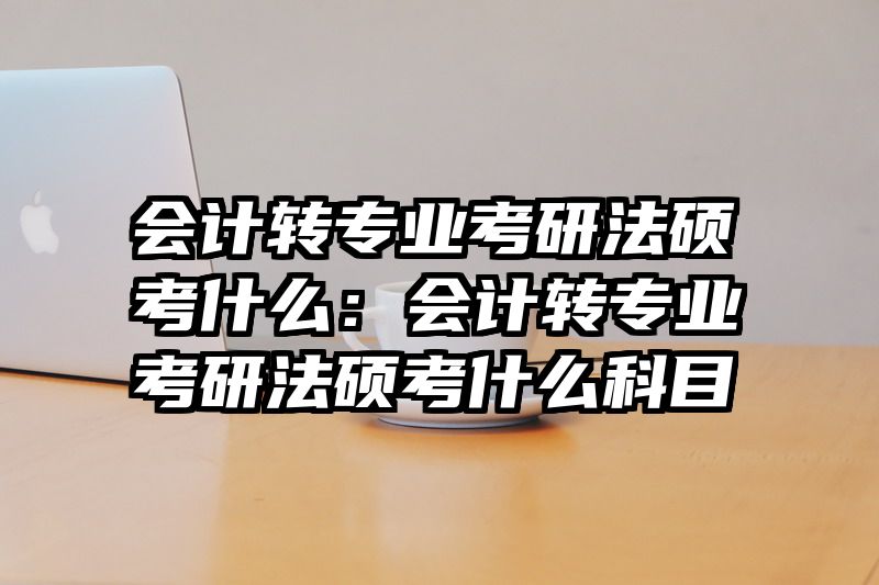 会计转专业考研法硕考什么：会计转专业考研法硕考什么科目