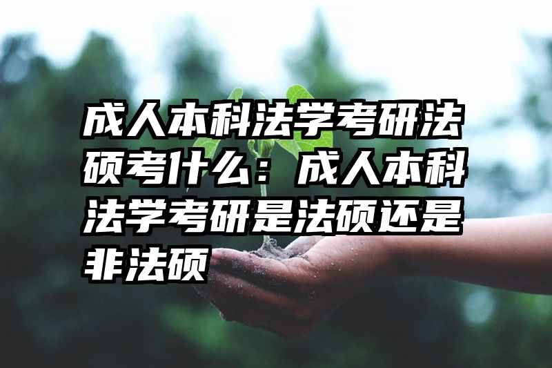 成人本科法学考研法硕考什么：成人本科法学考研是法硕还是非法硕