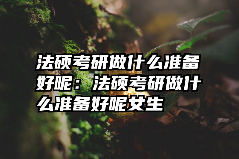 法硕考研做什么准备好呢：法硕考研做什么准备好呢女生