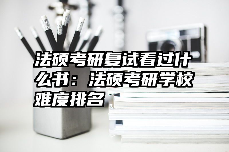 法硕考研复试看过什么书：法硕考研学校难度排名