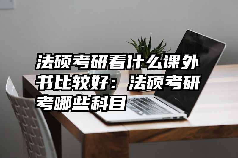 法硕考研看什么课外书比较好：法硕考研考哪些科目