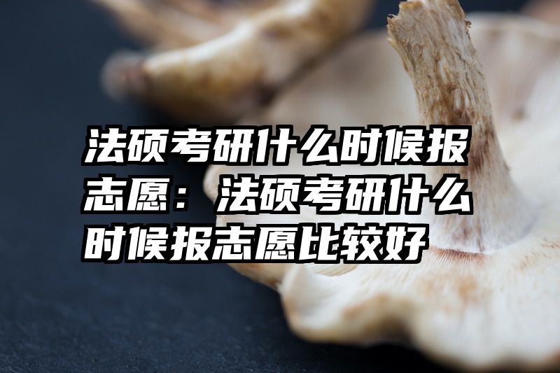 法硕考研什么时候报志愿：法硕考研什么时候报志愿比较好