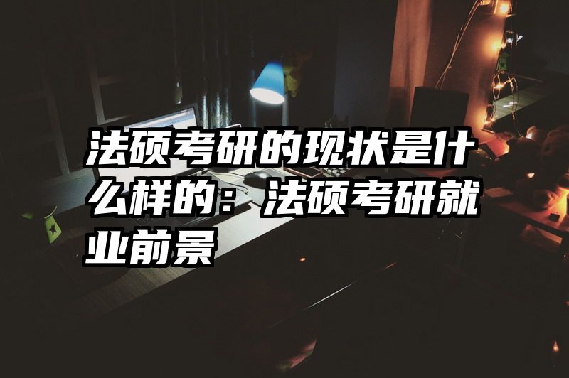 法硕考研的现状是什么样的：法硕考研就业前景