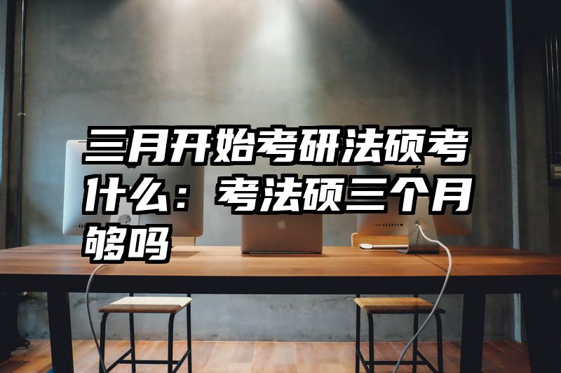 三月开始考研法硕考什么：考法硕三个月够吗
