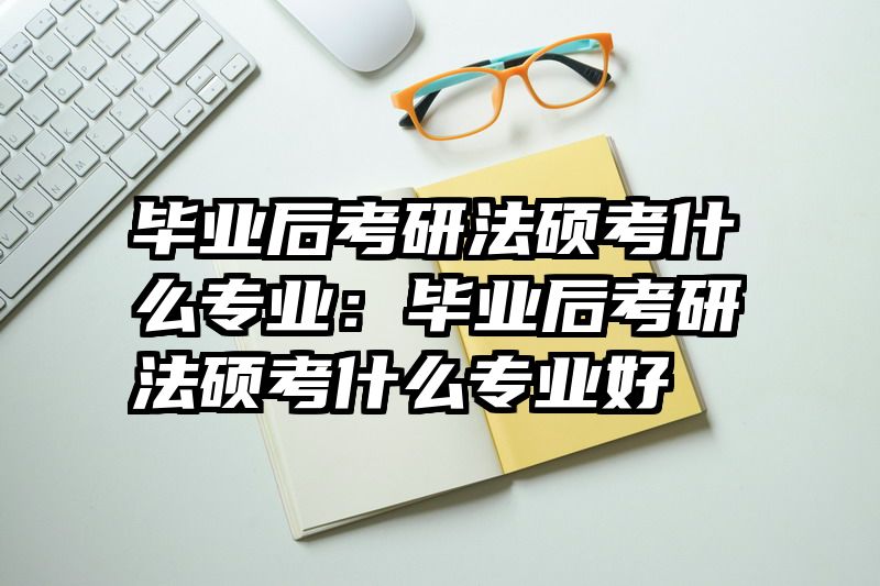毕业后考研法硕考什么专业：毕业后考研法硕考什么专业好