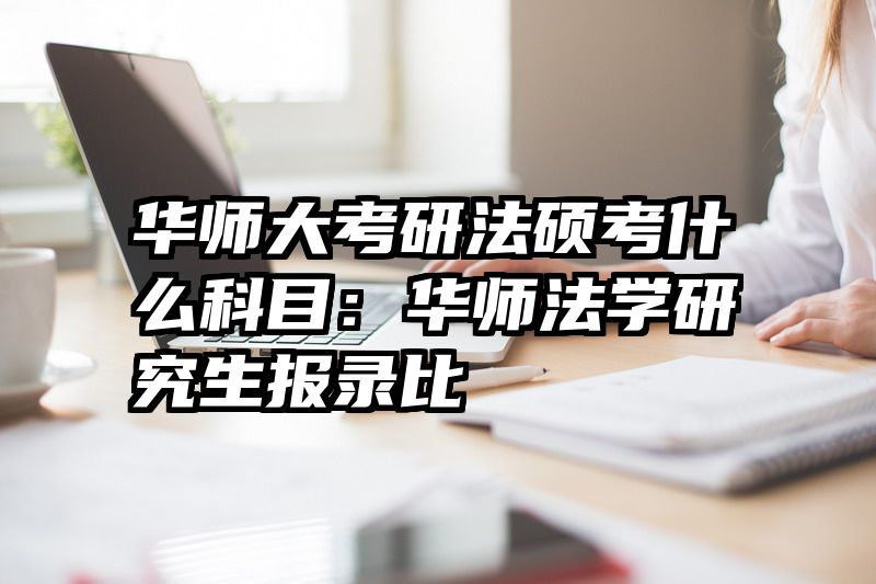 华师大考研法硕考什么科目：华师法学研究生报录比