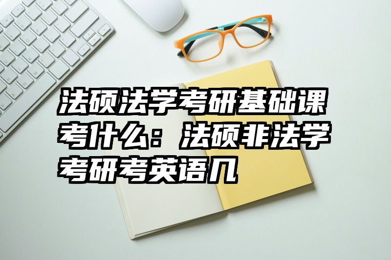 法硕法学考研基础课考什么：法硕非法学考研考英语几