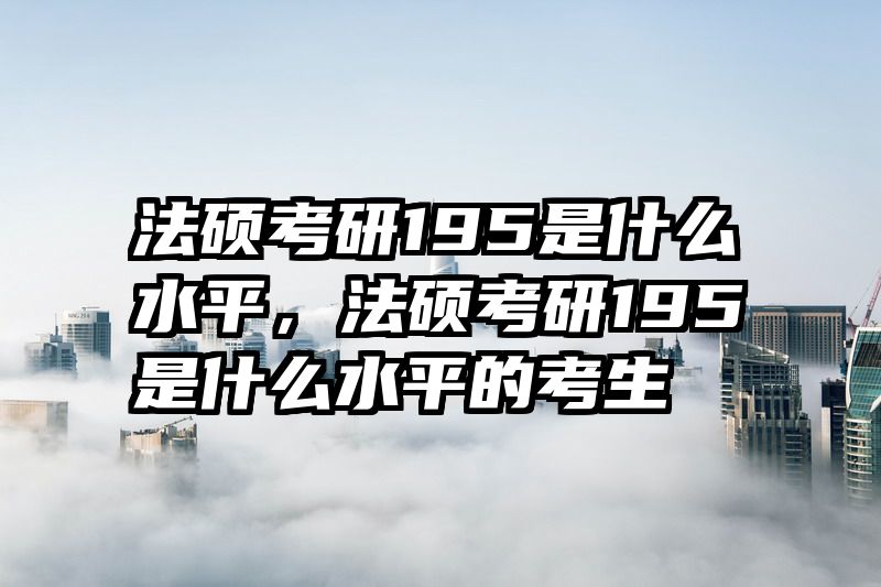 法硕考研195是什么水平，法硕考研195是什么水平的考生
