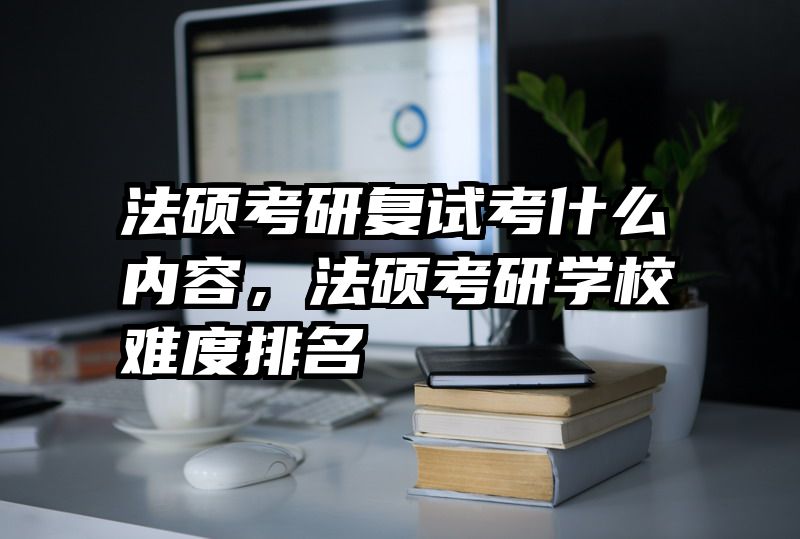 法硕考研复试考什么内容，法硕考研学校难度排名