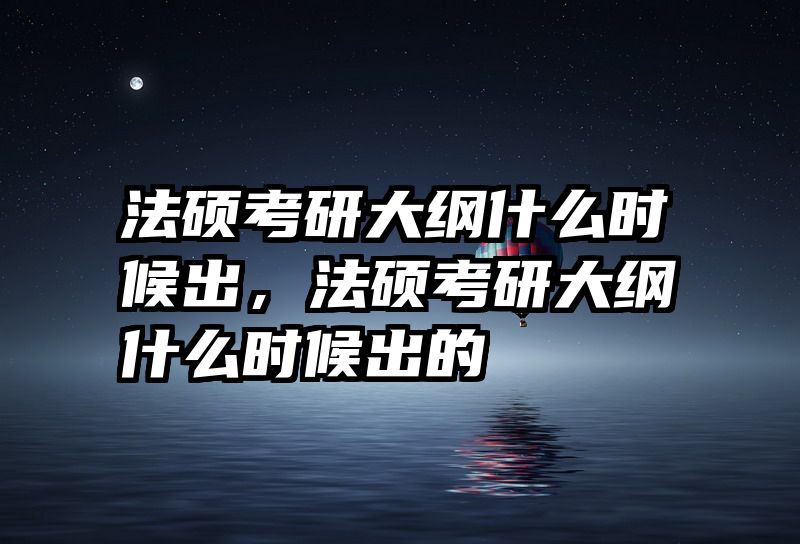 法硕考研大纲什么时候出，法硕考研大纲什么时候出的