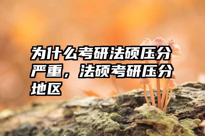 为什么考研法硕压分严重，法硕考研压分地区