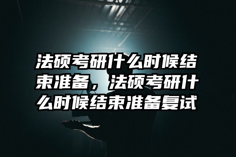 法硕考研什么时候结束准备，法硕考研什么时候结束准备复试