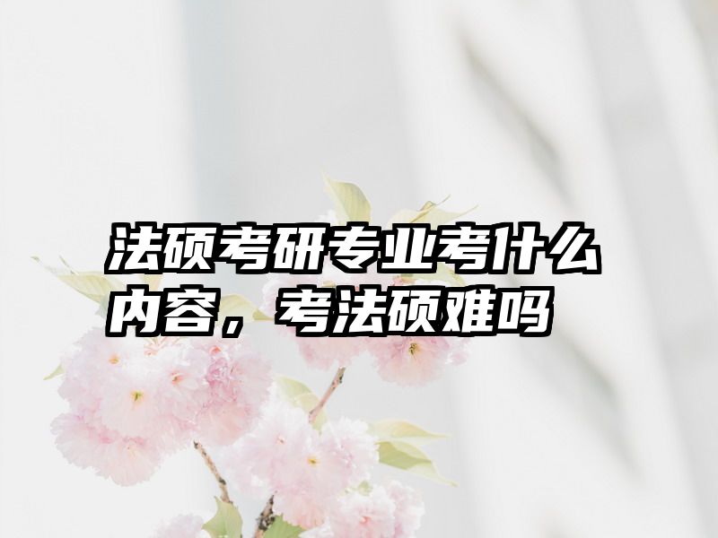 法硕考研专业考什么内容，考法硕难吗