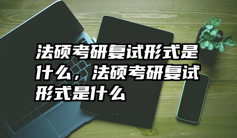 法硕考研复试形式是什么，法硕考研复试形式是什么