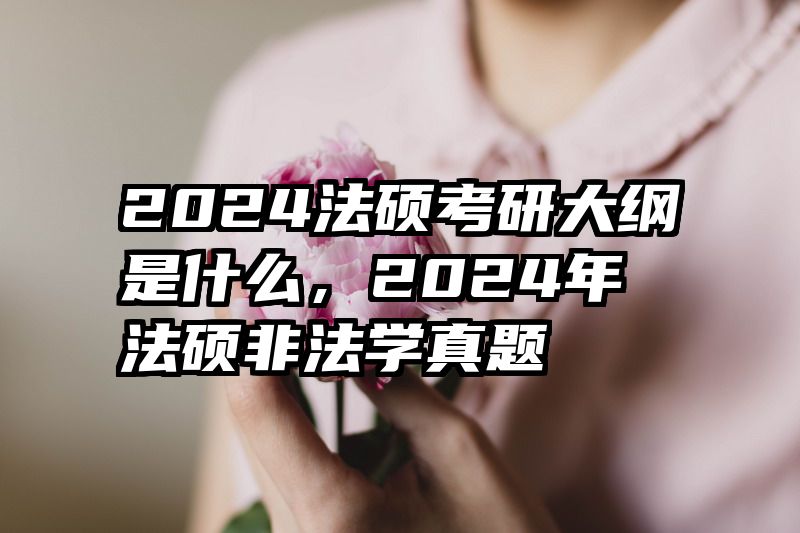 2024法硕考研大纲是什么，2024年法硕非法学真题