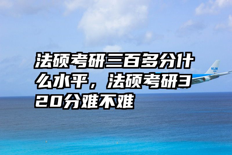 法硕考研三百多分什么水平，法硕考研320分难不难