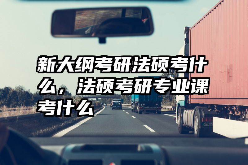 新大纲考研法硕考什么，法硕考研专业课考什么
