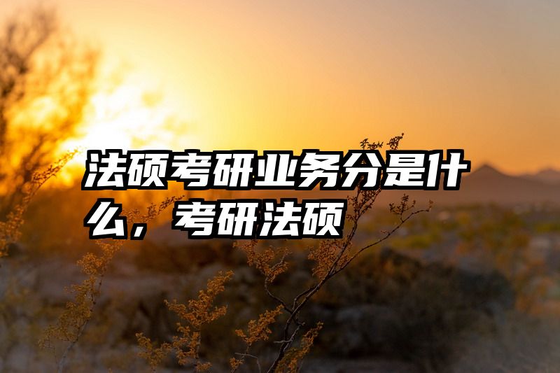 法硕考研业务分是什么，考研法硕