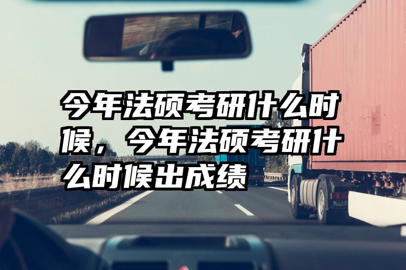 今年法硕考研什么时候，今年法硕考研什么时候出成绩