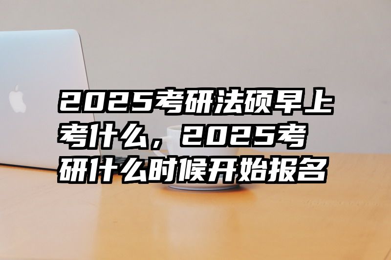 2025考研法硕早上考什么，2025考研什么时候开始报名