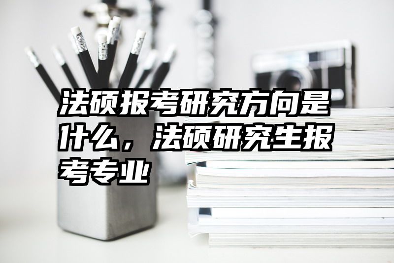 法硕报考研究方向是什么，法硕研究生报考专业