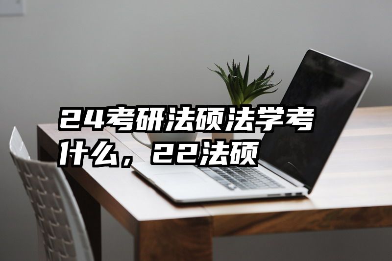 24考研法硕法学考什么，22法硕
