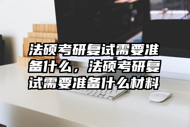 法硕考研复试需要准备什么，法硕考研复试需要准备什么材料