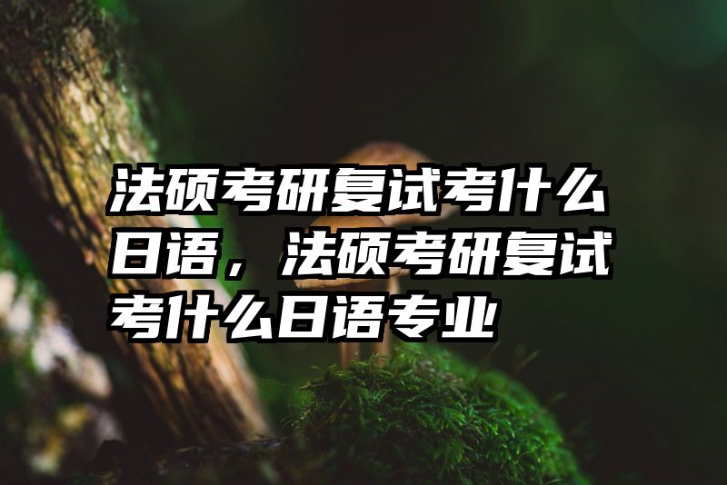 法硕考研复试考什么日语，法硕考研复试考什么日语专业