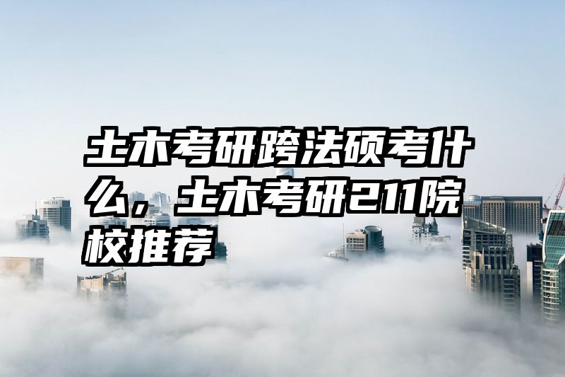 土木考研跨法硕考什么，土木考研211院校推荐