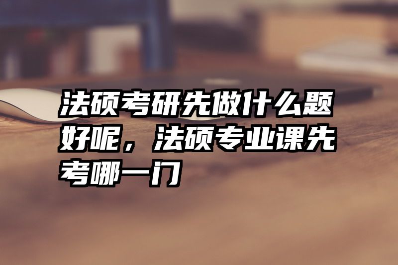 法硕考研先做什么题好呢，法硕专业课先考哪一门