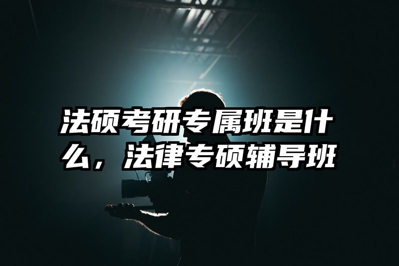 法硕考研专属班是什么，法律专硕辅导班