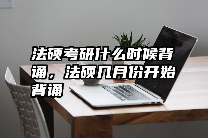 法硕考研什么时候背诵，法硕几月份开始背诵