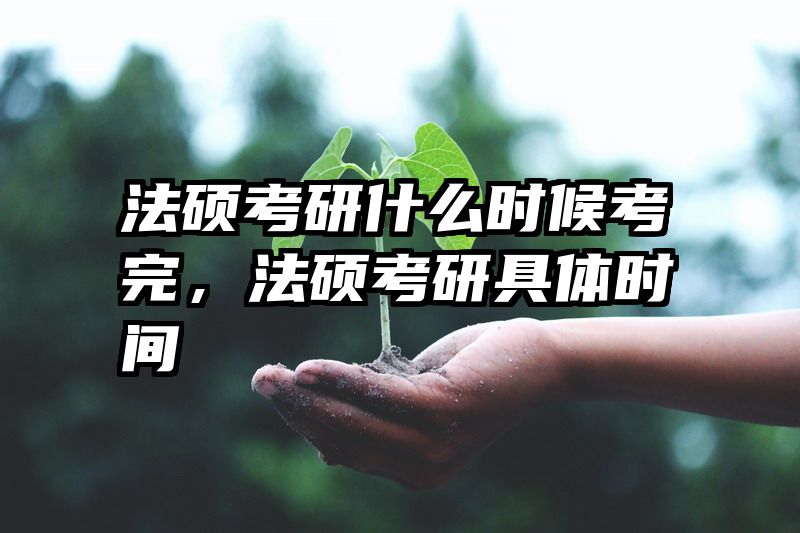 法硕考研什么时候考完，法硕考研具体时间