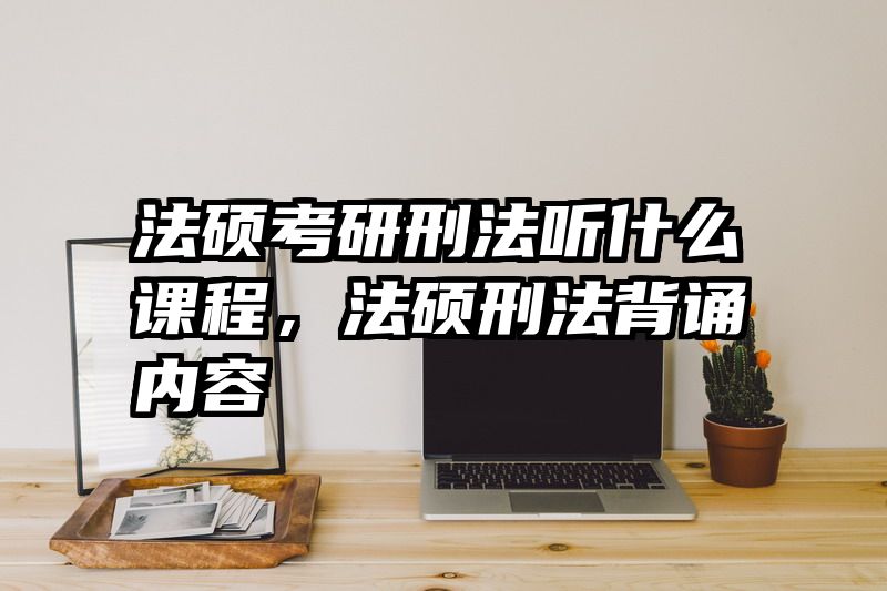 法硕考研刑法听什么课程，法硕刑法背诵内容