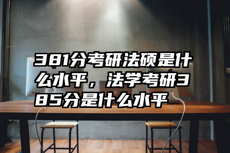 381分考研法硕是什么水平，法学考研385分是什么水平