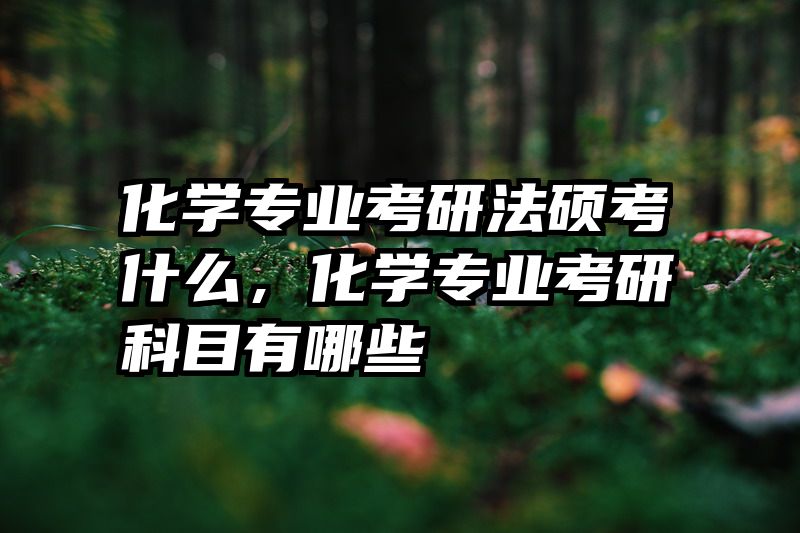 化学专业考研法硕考什么，化学专业考研科目有哪些