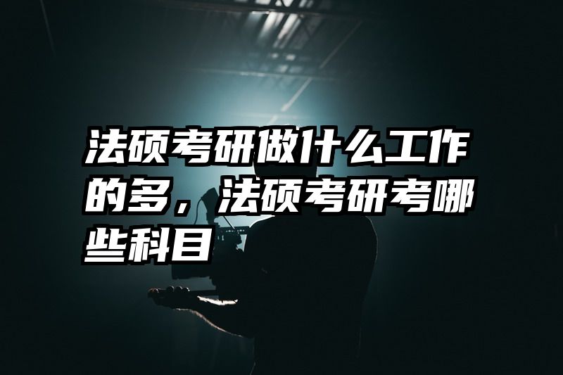法硕考研做什么工作的多，法硕考研考哪些科目