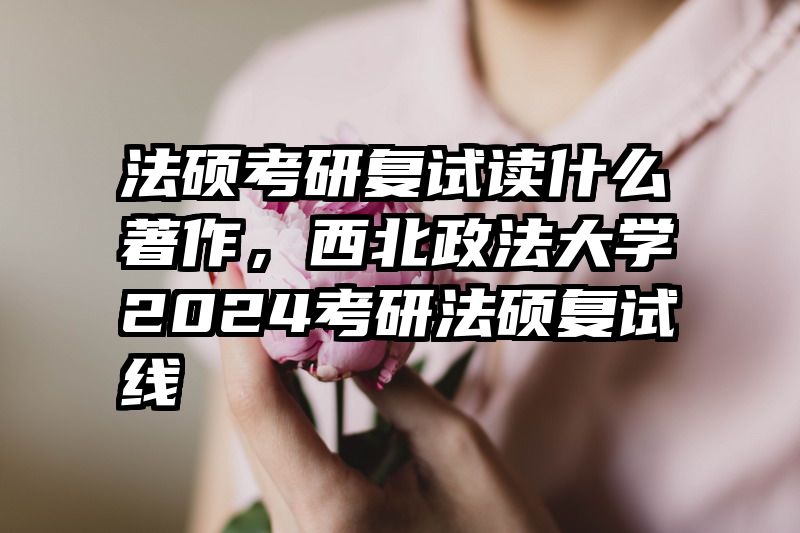 法硕考研复试读什么著作，西北政法大学2024考研法硕复试线