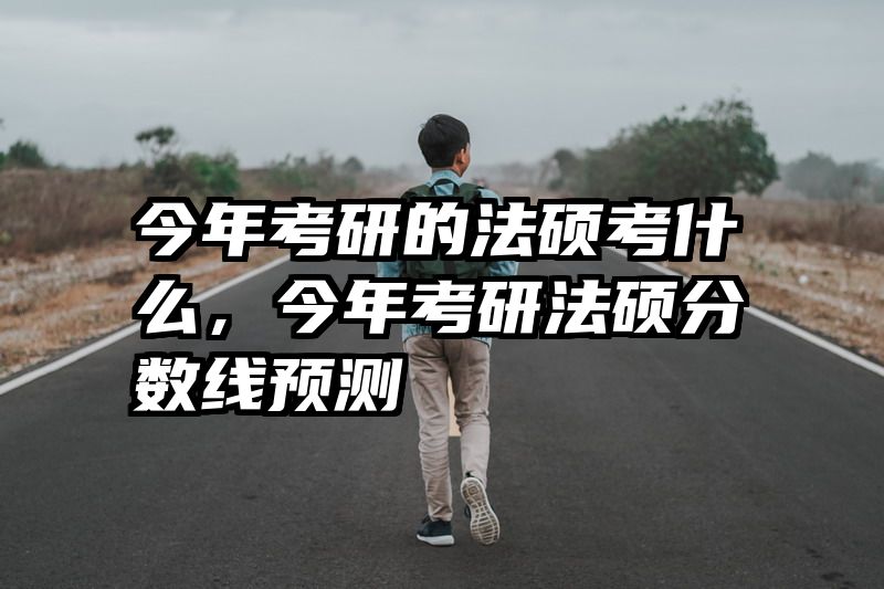 今年考研的法硕考什么，今年考研法硕分数线预测