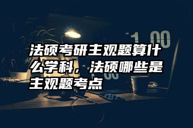 法硕考研主观题算什么学科，法硕哪些是主观题考点