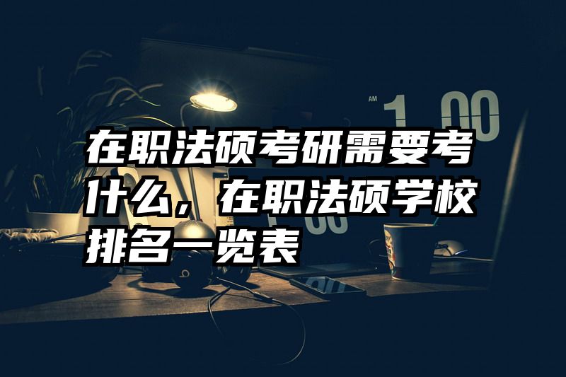 在职法硕考研需要考什么，在职法硕学校排名一览表
