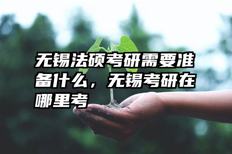 无锡法硕考研需要准备什么，无锡考研在哪里考