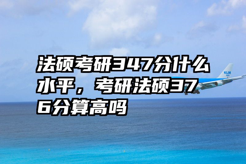 法硕考研347分什么水平，考研法硕376分算高吗