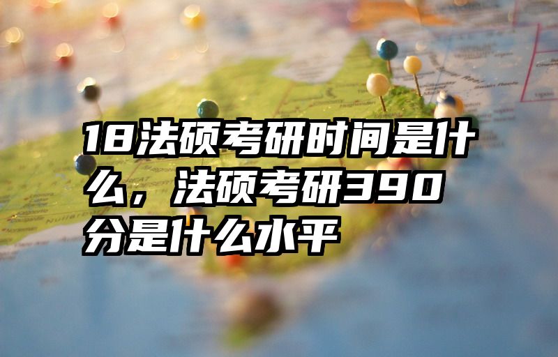 18法硕考研时间是什么，法硕考研390分是什么水平