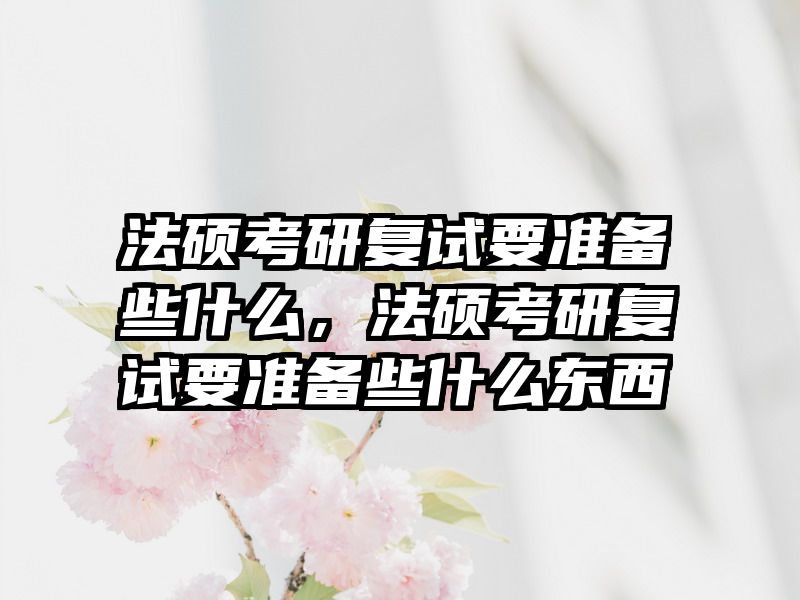 法硕考研复试要准备些什么，法硕考研复试要准备些什么东西