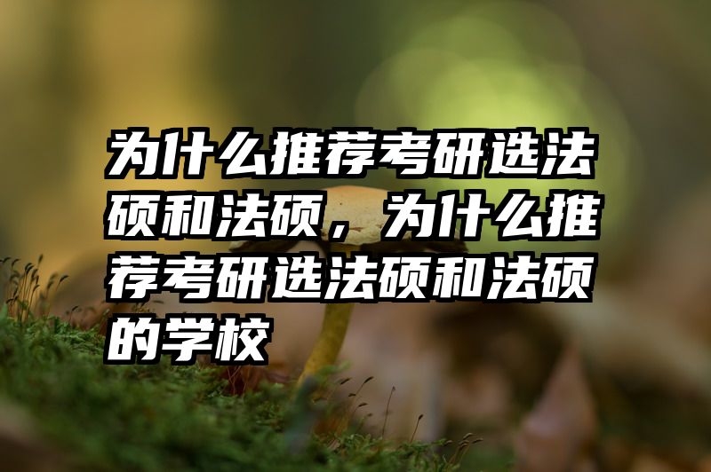为什么推荐考研选法硕和法硕，为什么推荐考研选法硕和法硕的学校
