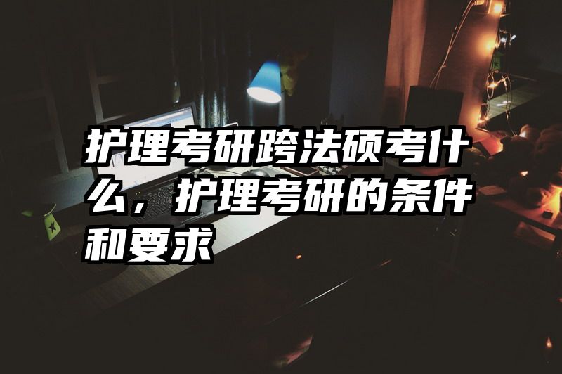 护理考研跨法硕考什么，护理考研的条件和要求