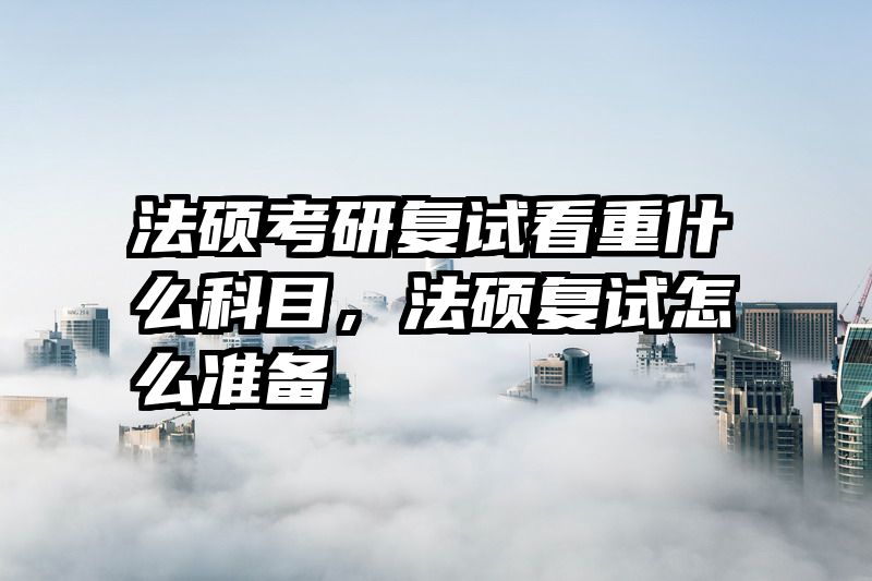 法硕考研复试看重什么科目，法硕复试怎么准备